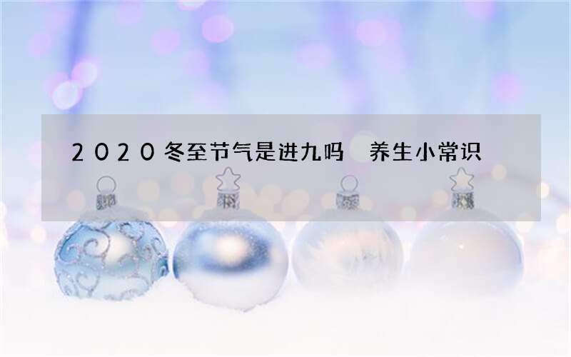 2020冬至节气是进九吗 养生小常识